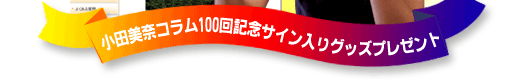 小田美奈コラム100回記念サイン入りグッズプレゼント当選者＆メッセージ発表